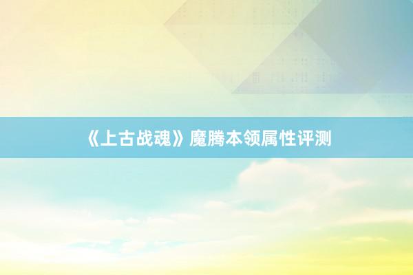 《上古战魂》魔腾本领属性评测