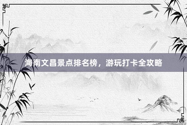 海南文昌景点排名榜，游玩打卡全攻略