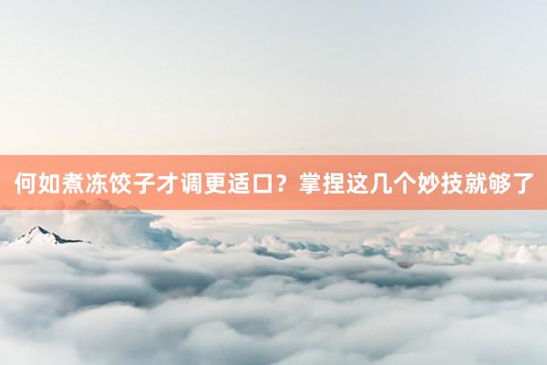 何如煮冻饺子才调更适口？掌捏这几个妙技就够了
