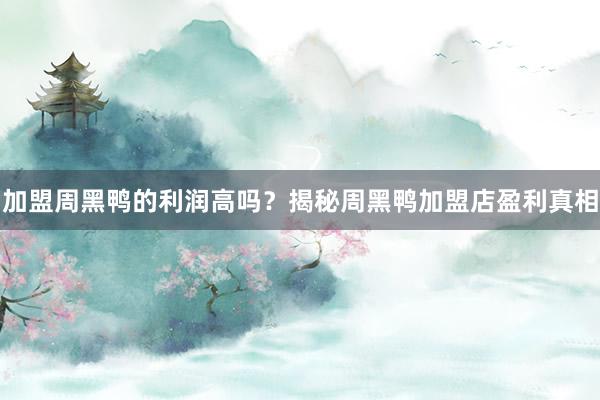 加盟周黑鸭的利润高吗？揭秘周黑鸭加盟店盈利真相