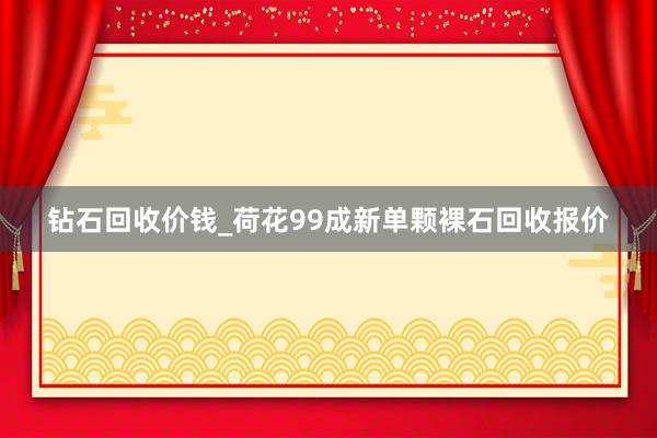 钻石回收价钱_荷花99成新单颗裸石回收报价