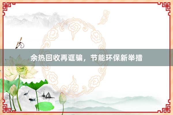 余热回收再诓骗，节能环保新举措