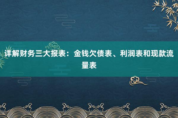详解财务三大报表：金钱欠债表、利润表和现款流量表