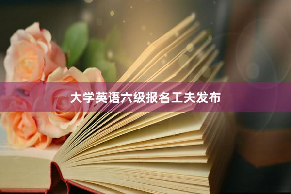 大学英语六级报名工夫发布