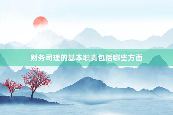 财务司理的基本职责包括哪些方面