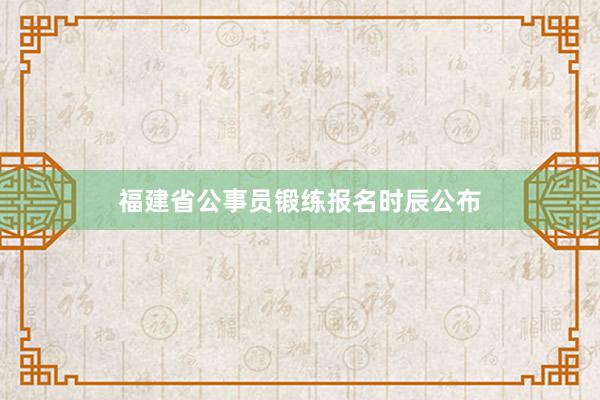 福建省公事员锻练报名时辰公布